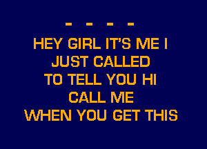 HEY GIRL ITS ME I
JUST CALLED
TO TELL YOU HI
CALL ME
WHEN YOU GET THIS