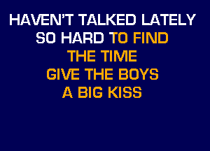 HAVEN'T TALKED LATELY
SO HARD TO FIND
THE TIME
GIVE THE BOYS
A BIG KISS