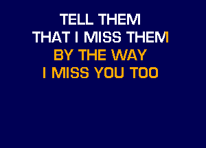 TELL THEM
THAT I MISS THEM
BY THE WAY
I MISS YOU TOO