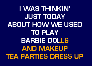 I WAS THINKIM
JUST TODAY
ABOUT HOW WE USED
TO PLAY
BARBIE DOLLS
AND MAKEUP
TEA PARTIES DRESS UP