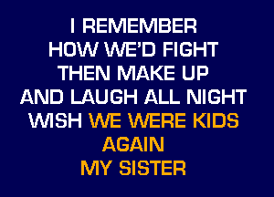 I REMEMBER
HOW WE'D FIGHT
THEN MAKE UP
AND LAUGH ALL NIGHT
WISH WE WERE KIDS
AGAIN
MY SISTER