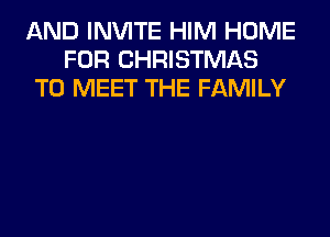 AND INVITE HIM HOME
FOR CHRISTMAS
TO MEET THE FAMILY