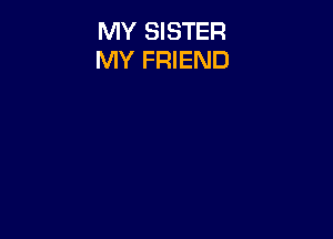 MY SISTER
MY FRIEND