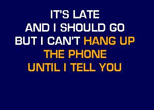 ITIS LATE
AND I SHOULD GO
BUT I CANT HANG UP
THE PHONE
UNTIL I TELL YOU