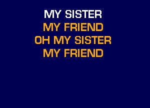 MY SISTER
MY FRIEND
OH MY SISTER
MY FRIEND