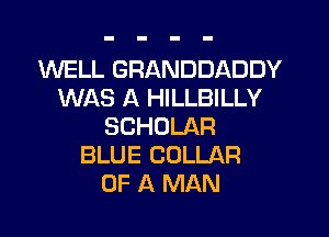 WELL GRANDDADDY
WAS A HILLBILLY

SCHOLAR
BLUE COLLAR
OF A MAN