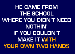 HE CAME FROM
THE SCHOOL
WHERE YOU DIDN'T NEED
NOTHIN'
IF YOU COULDN'T
MAKE IT WITH
YOUR OWN TWO HANDS