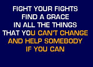 FIGHT YOUR FIGHTS
FIND A GRACE
IN ALL THE THINGS
THAT YOU CAN'T CHANGE
AND HELP SOMEBODY
IF YOU CAN