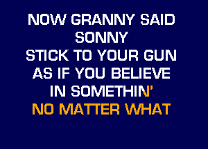 NOW GRANNY SAID
SUNNY
STICK TO YOUR GUN
AS IF YOU BELIEVE
IN SOMETHIN'
NO MATTER WHAT