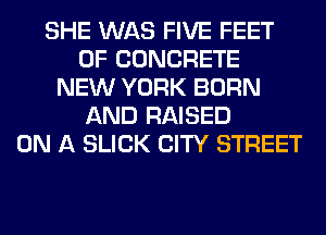 SHE WAS FIVE FEET
0F CONCRETE
NEW YORK BORN
AND RAISED
ON A SLICK CITY STREET