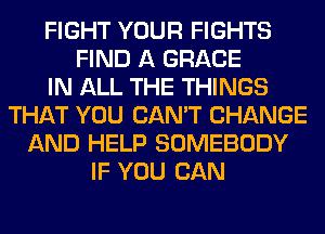 FIGHT YOUR FIGHTS
FIND A GRACE
IN ALL THE THINGS
THAT YOU CAN'T CHANGE
AND HELP SOMEBODY
IF YOU CAN