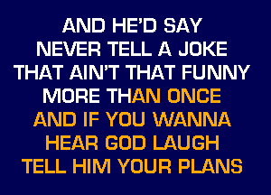 AND HE'D SAY
NEVER TELL A JOKE
THAT AIN'T THAT FUNNY
MORE THAN ONCE
AND IF YOU WANNA
HEAR GOD LAUGH
TELL HIM YOUR PLANS