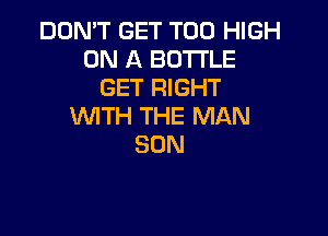 DON'T GET T00 HIGH
ON A BOTTLE
GET RIGHT
WITH THE MAN

SON
