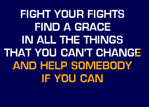 FIGHT YOUR FIGHTS
FIND A GRACE
IN ALL THE THINGS
THAT YOU CAN'T CHANGE
AND HELP SOMEBODY
IF YOU CAN