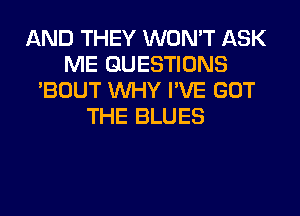 AND THEY WON'T ASK
ME QUESTIONS
'BOUT WHY I'VE GOT
THE BLUES