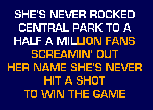 SHE'S NEVER ROCKED
CENTRAL PARK TO A
HALF A MILLION FANS
SCREAMIN' OUT
HER NAME SHE'S NEVER
HIT A SHOT
TO WIN THE GAME