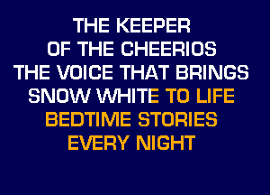 THE KEEPER
OF THE CHEERIOS
THE VOICE THAT BRINGS
SNOW WHITE T0 LIFE
BEDTIME STORIES
EVERY NIGHT