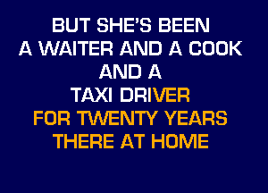 BUT SHE'S BEEN
A WAITER AND A BOOK
AND A
TAXI DRIVER
FOR TWENTY YEARS
THERE AT HOME