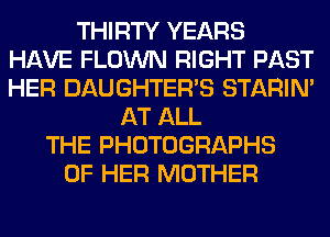 THIRTY YEARS
HAVE FLOWN RIGHT PAST
HER DAUGHTERB STARIN'

AT ALL
THE PHOTOGRAPHS
OF HER MOTHER