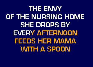 THE ENW
OF THE NURSING HOME
SHE DROPS BY .
EVERY AFTERNOON
FEEDS HER MAMA
WITH A SPOON