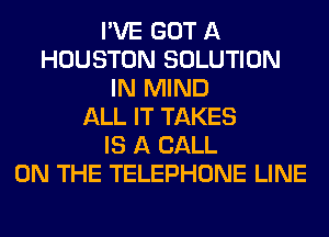 I'VE GOT A
HOUSTON SOLUTION
IN MIND
ALL IT TAKES
IS A CALL
ON THE TELEPHONE LINE