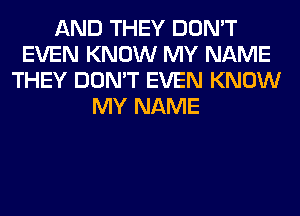 AND THEY DON'T
EVEN KNOW MY NAME
THEY DON'T EVEN KNOW
MY NAME