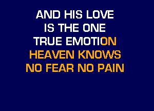 AND HIS LOVE
IS THE ONE
TRUE EMOTION
HEAVEN KNOWS

N0 FEAR N0 PAIN