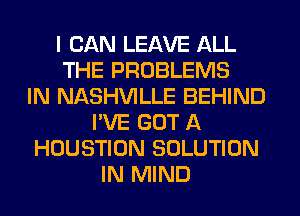 I CAN LEAVE ALL
THE PROBLEMS
IN NASHVILLE BEHIND
I'VE GOT A
HOUSTION SOLUTION
IN MIND