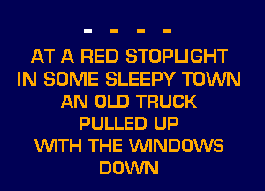 AT A RED STOPLIGHT
IN SOME SLEEPY TOWN
AN OLD TRUCK
PULLED UP
VUITH THE VUINDOWS
DOWN