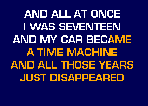 AND ALL AT ONCE
I WAS SEVENTEEN
AND MY CAR BECAME
A TIME MACHINE
AND ALL THOSE YEARS
JUST DISAPPEARED
