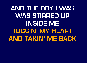 AND THE BOY I WAS
WAS STIRRED UP
INSIDE ME
TUGGIN' MY HEART
AND TAKIN' ME BACK