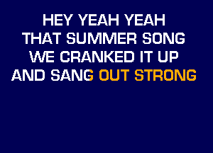 HEY YEAH YEAH
THAT SUMMER SONG
WE CRANKED IT UP
AND SANG OUT STRONG