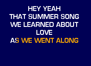 HEY YEAH
THAT SUMMER SONG
WE LEARNED ABOUT

LOVE
AS WE WENT ALONG