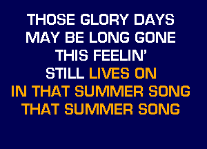 THOSE GLORY DAYS
MAY BE LONG GONE
THIS FEELIM
STILL LIVES ON
IN THAT SUMMER SONG
THAT SUMMER SONG
