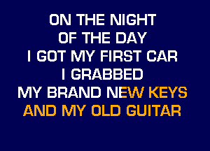ON THE NIGHT
OF THE DAY
I GOT MY FIRST CAR
I GRABBED
MY BRAND NEW KEYS
AND MY OLD GUITAR