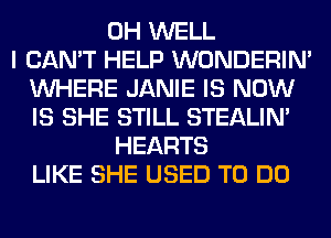 0H WELL
I CAN'T HELP WONDERIM
WHERE JANIE IS NOW
IS SHE STILL STEALIM
HEARTS
LIKE SHE USED TO DO