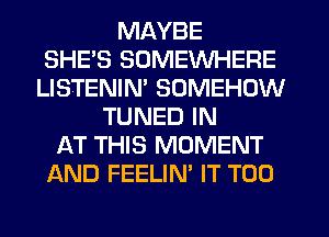 MAYBE
SHES SOMEWHERE
LISTENIN' SOMEHDW
TUNED IN
AT THIS MOMENT
AND FEELIN' IT T00