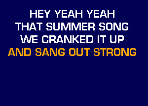 HEY YEAH YEAH
THAT SUMMER SONG
WE CRANKED IT UP
AND SANG OUT STRONG