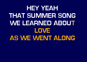 HEY YEAH
THAT SUMMER SONG
WE LEARNED ABOUT

LOVE
AS WE WENT ALONG