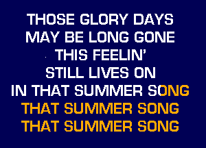 THOSE GLORY DAYS
MAY BE LONG GONE
. THIS FEELIM
STILL LIVES ON
IN THAT SUMMER SONG
THAT SUMMER SONG
THAT SUMMER SONG