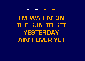 I'M WAITIN' ON
THE SUN TO SET

YESTERDAY
AIN'T OVER YET