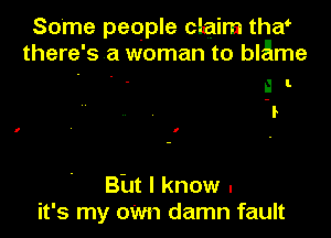 Some people claim the?
there ' s a woman to blame
a l
'r

Bht I know .
it's my oWn damn fault