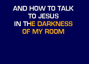 AND HOW TO TALK
TO JESUS
IN THE DARKNESS
OF MY ROOM