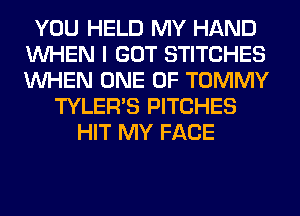 YOU HELD MY HAND
WHEN I GOT STITCHES
WHEN ONE OF TOMMY

TYLER'S PITCHES
HIT MY FACE