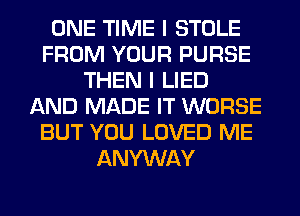 ONE TIME I STOLE
FROM YOUR PURSE
THEN I LIED
AND MADE IT WORSE
BUT YOU LOVED ME
ANYWAY