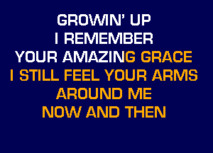 GROWN UP
I REMEMBER
YOUR AMAZING GRACE
I STILL FEEL YOUR ARMS
AROUND ME
NOW AND THEN