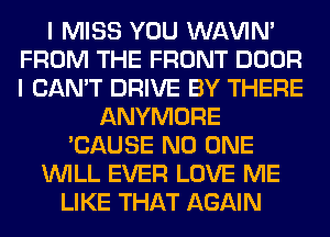 I MISS YOU WAVIM
FROM THE FRONT DOOR
I CAN'T DRIVE BY THERE

ANYMORE
'CAUSE NO ONE
WILL EVER LOVE ME
LIKE THAT AGAIN