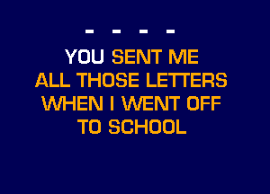 YOU SENT ME
ALL THOSE LETTERS
WHEN I WENT OFF
TO SCHOOL