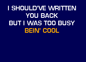 I SHOULD'VE WRITTEN
YOU BACK

BUT I WAS T00 BUSY
BEIN' COOL