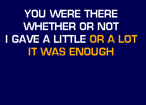 YOU WERE THERE
WHETHER OR NOT
I GAVE A LITTLE OR A LOT
IT WAS ENOUGH